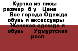 Куртка из лисы 46 размер  б/у › Цена ­ 4 500 - Все города Одежда, обувь и аксессуары » Женская одежда и обувь   . Удмуртская респ.